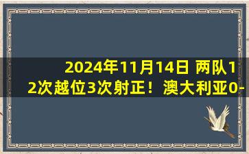 2024年11月14日 两队12次越位3次射正！澳大利亚0-0沙特 同积6分领先国足3分